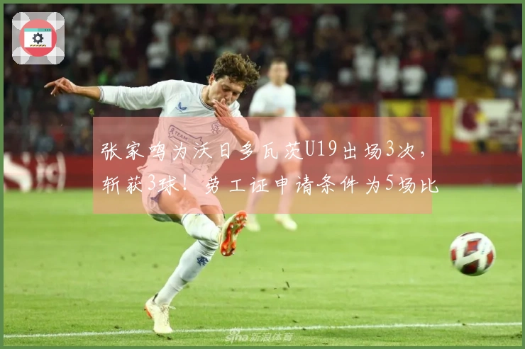 张家鸣为沃日多瓦茨U19出场3次，斩获3球！劳工证申请条件为5场比赛！