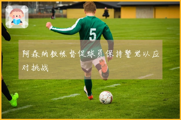 阿森纳教练督促球员保持警觉以应对挑战