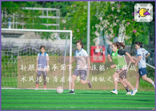 孙颖莎继承国乒正手技能，其技战术风格与马龙有多少相似之处？