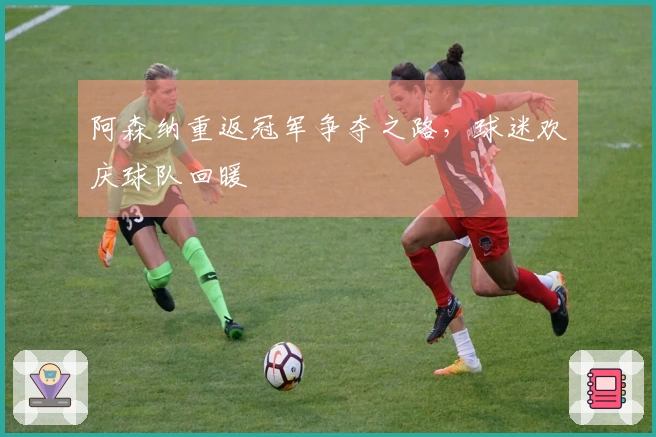 阿森纳重返冠军争夺之路，球迷欢庆球队回暖
